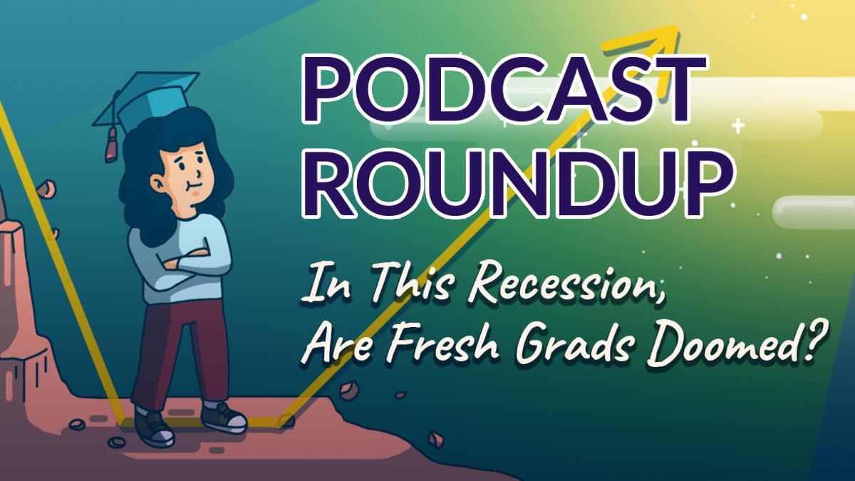 Podcast Roundup: In This Recession, Are Fresh Grads Doomed? (Episode 6)