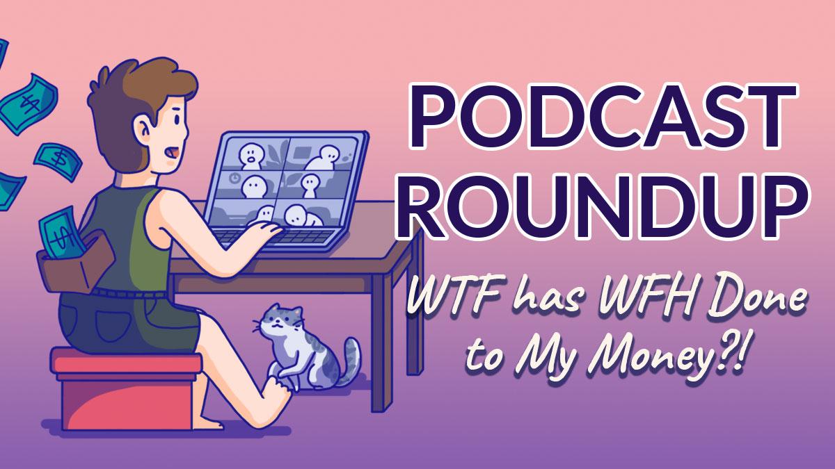 Podcast Roundup: WTF Has WFH Done to My Money?! (Episode 4)